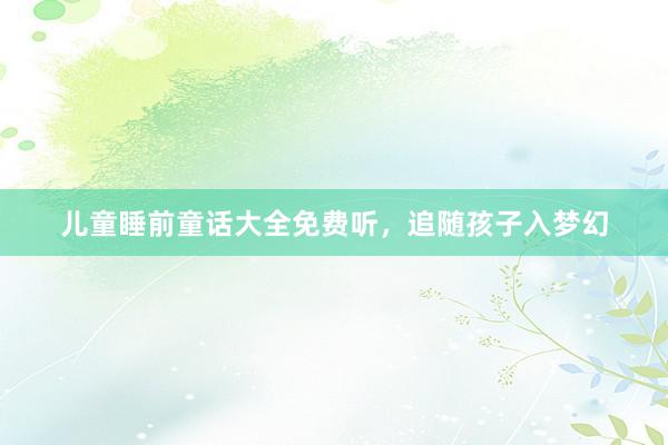 儿童睡前童话大全免费听,追随孩子入梦幻